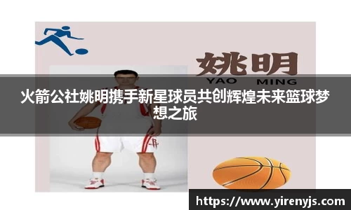 火箭公社姚明携手新星球员共创辉煌未来篮球梦想之旅