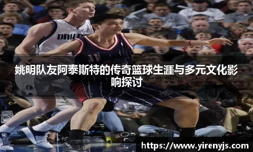 姚明队友阿泰斯特的传奇篮球生涯与多元文化影响探讨