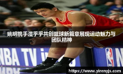 姚明携手湿乎乎共创篮球新篇章展现运动魅力与团队精神