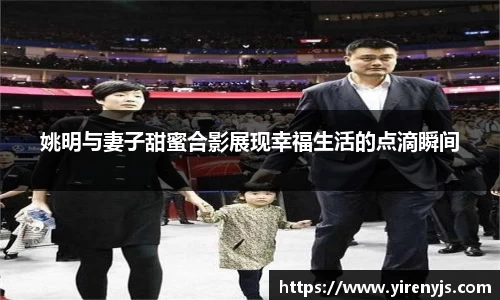 姚明与妻子甜蜜合影展现幸福生活的点滴瞬间