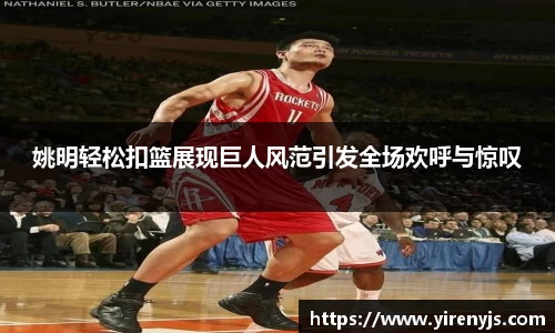 姚明轻松扣篮展现巨人风范引发全场欢呼与惊叹