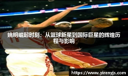 姚明崛起时刻：从篮球新星到国际巨星的辉煌历程与影响