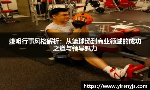 姚明行事风格解析：从篮球场到商业领域的成功之道与领导魅力