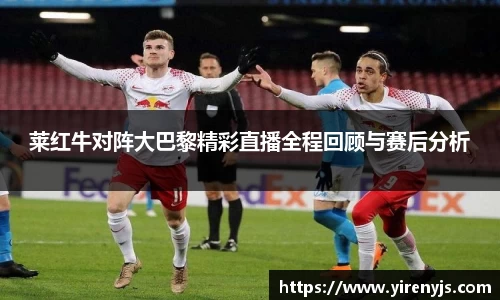 莱红牛对阵大巴黎精彩直播全程回顾与赛后分析
