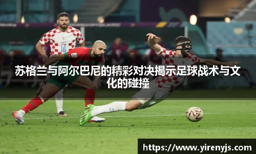 苏格兰与阿尔巴尼的精彩对决揭示足球战术与文化的碰撞