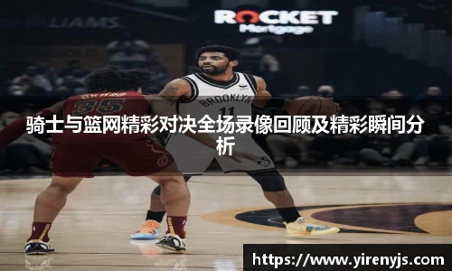 骑士与篮网精彩对决全场录像回顾及精彩瞬间分析