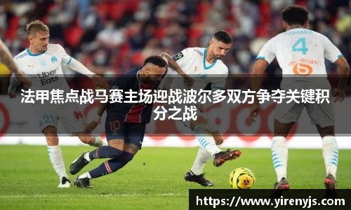 法甲焦点战马赛主场迎战波尔多双方争夺关键积分之战